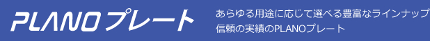 PLANOプレート　あらゆる用途に応じて選べる豊富なラインナップ信頼の実績のPLANOプレート